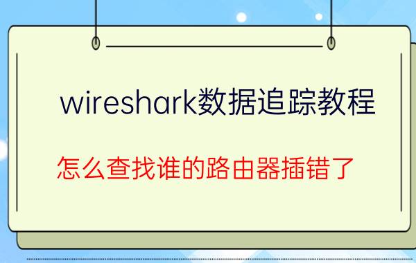 wireshark数据追踪教程 怎么查找谁的路由器插错了？